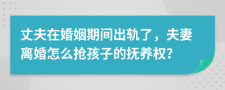 丈夫在婚姻期間出軌了，夫妻離婚怎么搶孩子的撫養(yǎng)權(quán)？