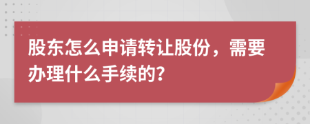 股東怎么申請轉(zhuǎn)讓股份，需要辦理什么手續(xù)的？