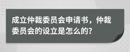 成立仲裁委員會申請書，仲裁委員會的設(shè)立是怎么的？