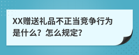 XX贈送禮品不正當競爭行為是什么？怎么規(guī)定？