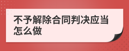 不予解除合同判決應(yīng)當(dāng)怎么做
