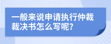 一般來說申請執(zhí)行仲裁裁決書怎么寫呢？