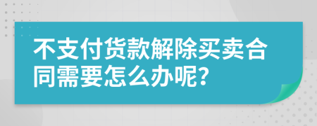 不支付貨款解除買賣合同需要怎么辦呢？