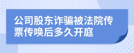 公司股東詐騙被法院傳票傳喚后多久開庭