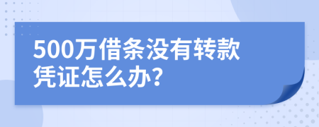 500萬借條沒有轉(zhuǎn)款憑證怎么辦？