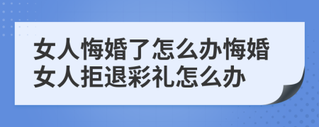 女人悔婚了怎么辦悔婚女人拒退彩禮怎么辦