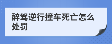 醉駕逆行撞車死亡怎么處罰