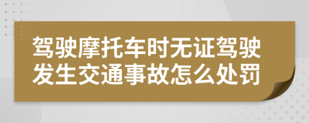 駕駛摩托車時(shí)無(wú)證駕駛發(fā)生交通事故怎么處罰