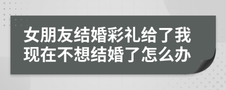 女朋友結婚彩禮給了我現(xiàn)在不想結婚了怎么辦