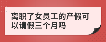 離職了女員工的產(chǎn)假可以請假三個(gè)月嗎