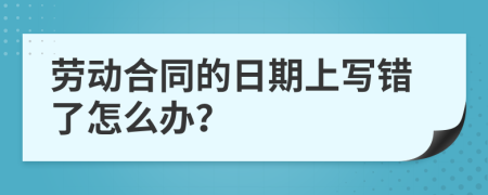 勞動(dòng)合同的日期上寫錯(cuò)了怎么辦？