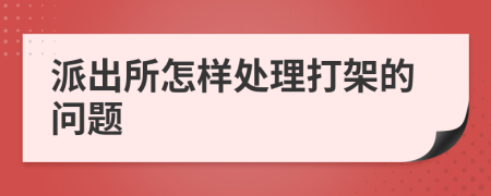 派出所怎樣處理打架的問題
