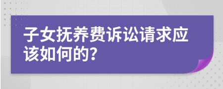 子女撫養(yǎng)費訴訟請求應(yīng)該如何的？