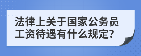 法律上關(guān)于國家公務(wù)員工資待遇有什么規(guī)定？