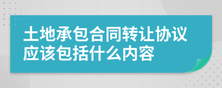 土地承包合同轉(zhuǎn)讓協(xié)議應(yīng)該包括什么內(nèi)容