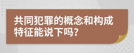 共同犯罪的概念和構成特征能說下嗎？
