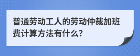 普通勞動工人的勞動仲裁加班費(fèi)計(jì)算方法有什么？