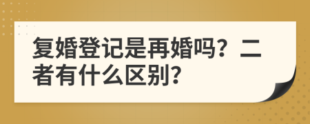復(fù)婚登記是再婚嗎？二者有什么區(qū)別？