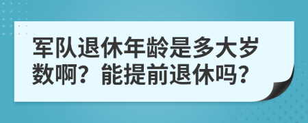 軍隊退休年齡是多大歲數(shù)??？能提前退休嗎？
