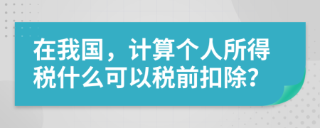 在我國(guó)，計(jì)算個(gè)人所得稅什么可以稅前扣除？