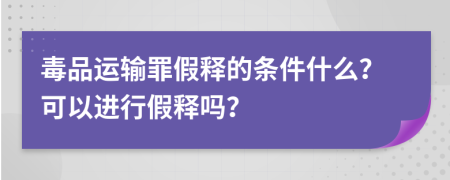 毒品運(yùn)輸罪假釋的條件什么？可以進(jìn)行假釋嗎？