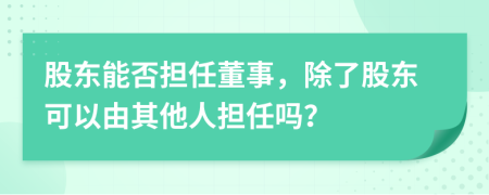 股東能否擔(dān)任董事，除了股東可以由其他人擔(dān)任嗎？