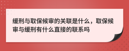 緩刑與取保候?qū)彽年P(guān)聯(lián)是什么，取保候?qū)徟c緩刑有什么直接的聯(lián)系嗎