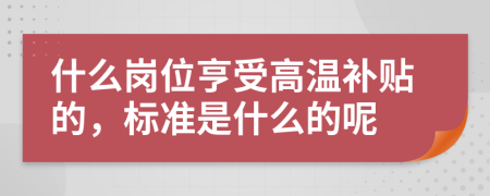 什么崗位亨受高溫補貼的，標準是什么的呢