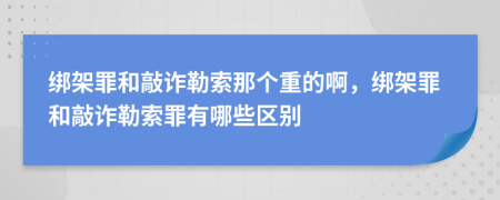綁架罪和敲詐勒索那個(gè)重的啊，綁架罪和敲詐勒索罪有哪些區(qū)別