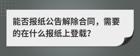 能否報紙公告解除合同，需要的在什么報紙上登載？