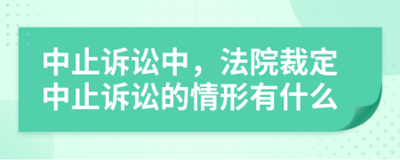 中止訴訟中，法院裁定中止訴訟的情形有什么