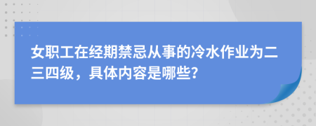 女職工在經(jīng)期禁忌從事的冷水作業(yè)為二三四級，具體內(nèi)容是哪些？