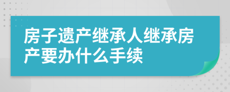 房子遺產(chǎn)繼承人繼承房產(chǎn)要辦什么手續(xù)
