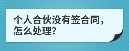 個(gè)人合伙沒(méi)有簽合同，怎么處理？