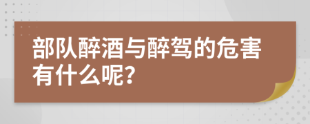 部隊醉酒與醉駕的危害有什么呢？