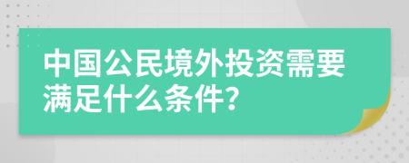 中國(guó)公民境外投資需要滿足什么條件？