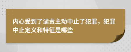 內(nèi)心受到了譴責(zé)主動中止了犯罪，犯罪中止定義和特征是哪些