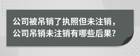 公司被吊銷了執(zhí)照但未注銷，公司吊銷未注銷有哪些后果?