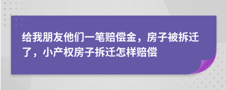 給我朋友他們一筆賠償金，房子被拆遷了，小產(chǎn)權(quán)房子拆遷怎樣賠償