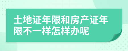 土地證年限和房產(chǎn)證年限不一樣怎樣辦呢
