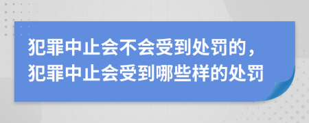 犯罪中止會不會受到處罰的，犯罪中止會受到哪些樣的處罰