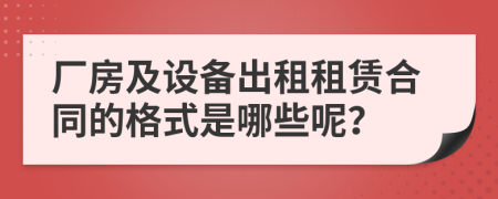 廠房及設(shè)備出租租賃合同的格式是哪些呢？