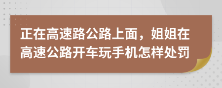 正在高速路公路上面，姐姐在高速公路開車玩手機怎樣處罰