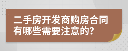 二手房開(kāi)發(fā)商購(gòu)房合同有哪些需要注意的？