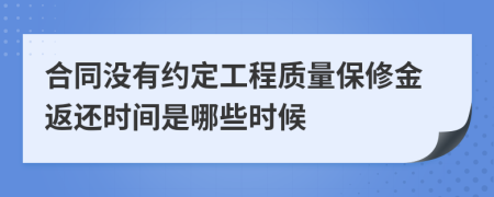 合同沒(méi)有約定工程質(zhì)量保修金返還時(shí)間是哪些時(shí)候
