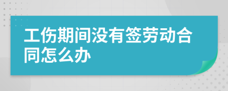工傷期間沒有簽勞動合同怎么辦