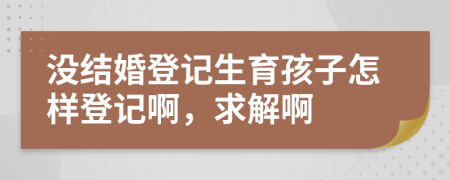 沒結(jié)婚登記生育孩子怎樣登記啊，求解啊