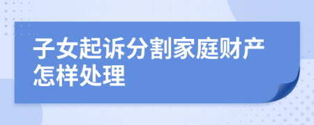 子女起訴分割家庭財產(chǎn)怎樣處理