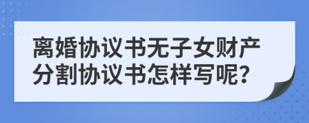 離婚協(xié)議書無子女財產(chǎn)分割協(xié)議書怎樣寫呢？