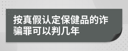 按真假認(rèn)定保健品的詐騙罪可以判幾年